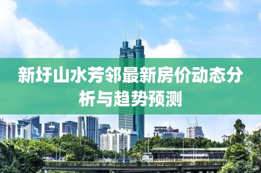 新圩山水芳鄰最新房?jī)r(jià)動(dòng)態(tài)分析與趨勢(shì)預(yù)測(cè)