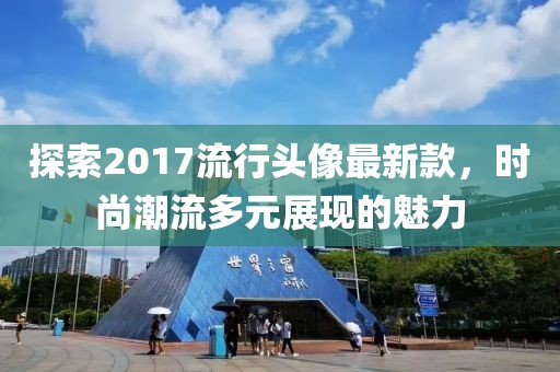探索2017流行頭像最新款，時(shí)尚潮流多元展現(xiàn)的魅力