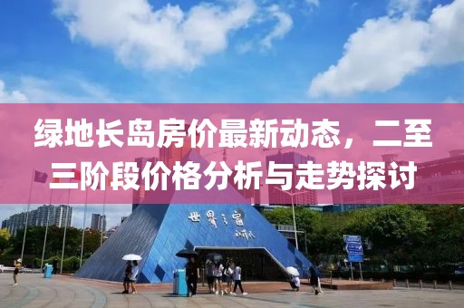綠地長(zhǎng)島房?jī)r(jià)最新動(dòng)態(tài)，二至三階段價(jià)格分析與走勢(shì)探討