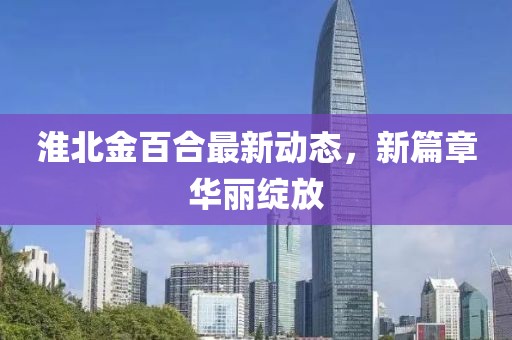 淮北金百合最新動(dòng)態(tài)，新篇章華麗綻放