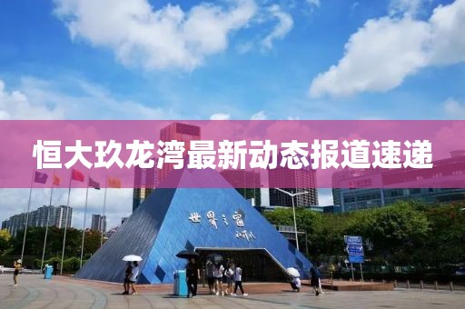 恒大玖龍灣最新動(dòng)態(tài)報(bào)道速遞