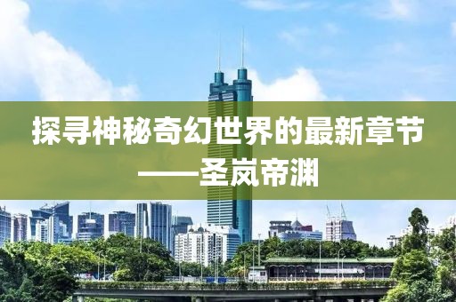 探尋神秘奇幻世界的最新章節(jié)——圣嵐帝淵