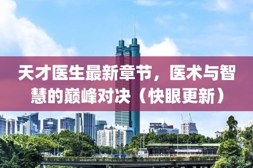 天才醫(yī)生最新章節(jié)，醫(yī)術(shù)與智慧的巔峰對決（快眼更新）