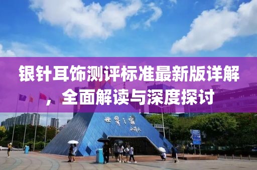 銀針耳飾測評標(biāo)準(zhǔn)最新版詳解，全面解讀與深度探討