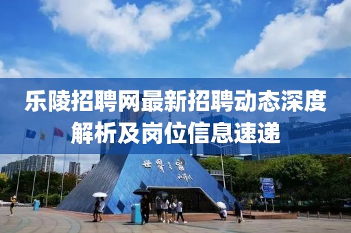 樂陵招聘網(wǎng)最新招聘動態(tài)深度解析及崗位信息速遞