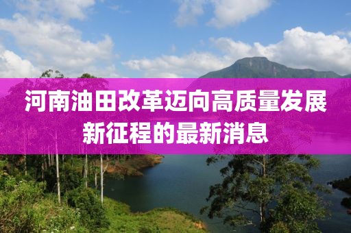 河南油田改革邁向高質(zhì)量發(fā)展新征程的最新消息