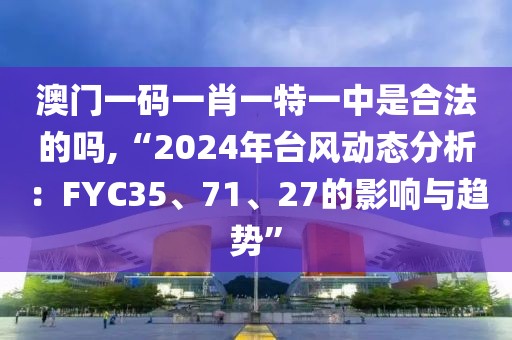 澳門一碼一肖一特一中是合法的嗎,“2024年臺風動態(tài)分析：FYC35、71、27的影響與趨勢”