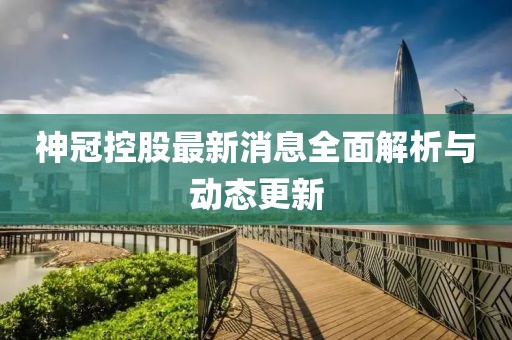 神冠控股最新消息全面解析與動(dòng)態(tài)更新