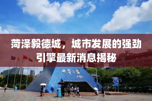 菏澤毅德城，城市發(fā)展的強(qiáng)勁引擎最新消息揭秘