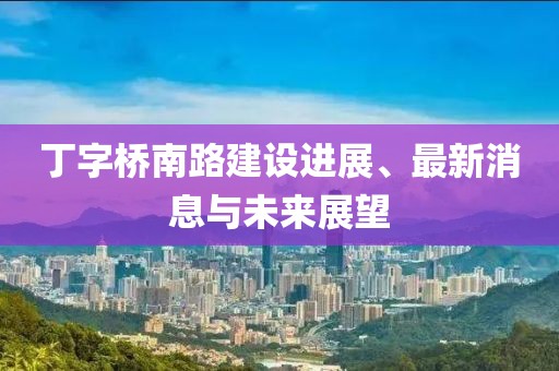 丁字橋南路建設(shè)進(jìn)展、最新消息與未來展望