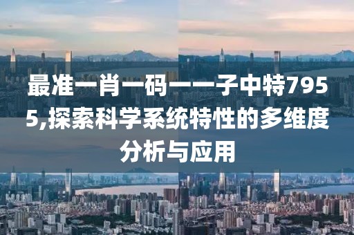 最準一肖一碼一一子中特7955,探索科學系統(tǒng)特性的多維度分析與應用