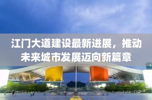 江門大道建設(shè)最新進展，推動未來城市發(fā)展邁向新篇章