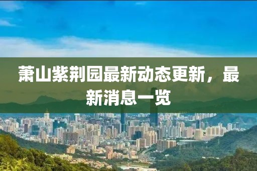 蕭山紫荊園最新動態(tài)更新，最新消息一覽