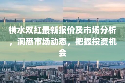 橫水雙紅最新報價及市場分析，洞悉市場動態(tài)，把握投資機會