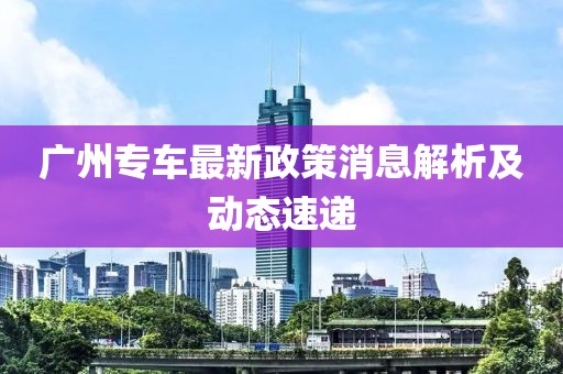 廣州專車最新政策消息解析及動態(tài)速遞