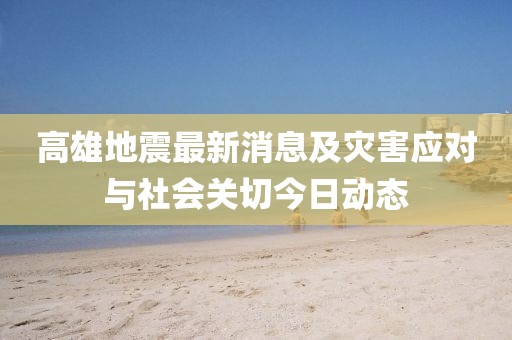 高雄地震最新消息及災(zāi)害應(yīng)對與社會關(guān)切今日動態(tài)