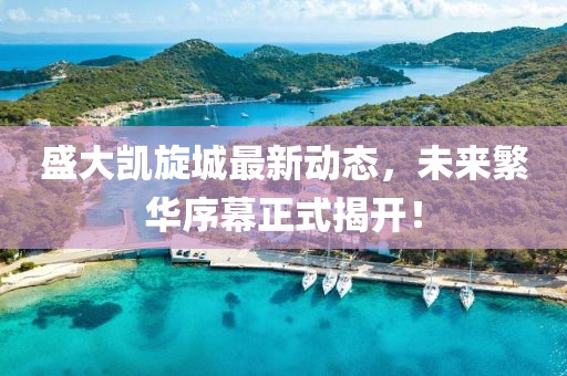 盛大凱旋城最新動(dòng)態(tài)，未來繁華序幕正式揭開！