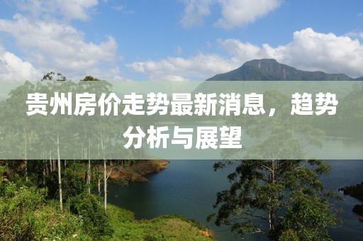 貴州房?jī)r(jià)走勢(shì)最新消息，趨勢(shì)分析與展望