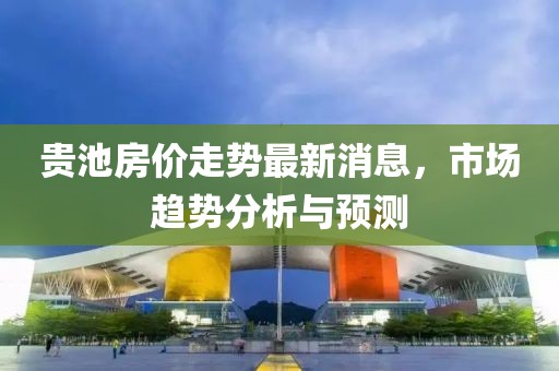 貴池房?jī)r(jià)走勢(shì)最新消息，市場(chǎng)趨勢(shì)分析與預(yù)測(cè)