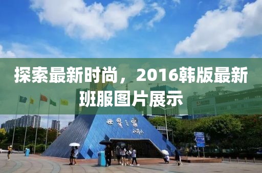 探索最新時(shí)尚，2016韓版最新班服圖片展示