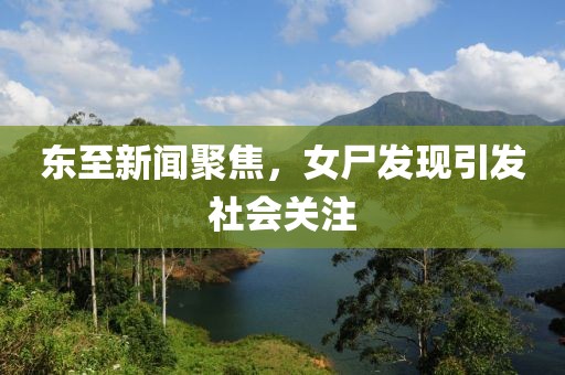 東至新聞聚焦，女尸發(fā)現(xiàn)引發(fā)社會(huì)關(guān)注