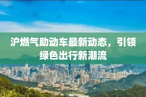 滬燃?xì)庵鷦?dòng)車最新動(dòng)態(tài)，引領(lǐng)綠色出行新潮流