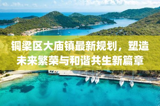 銅梁區(qū)大廟鎮(zhèn)最新規(guī)劃，塑造未來(lái)繁榮與和諧共生新篇章