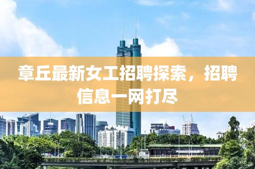 章丘最新女工招聘探索，招聘信息一網(wǎng)打盡