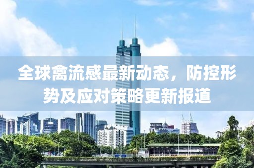 全球禽流感最新動態(tài)，防控形勢及應對策略更新報道