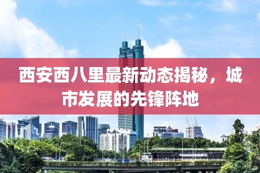 西安西八里最新動(dòng)態(tài)揭秘，城市發(fā)展的先鋒陣地