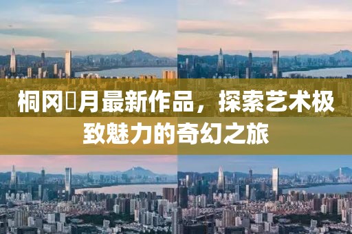 桐岡皐月最新作品，探索藝術極致魅力的奇幻之旅