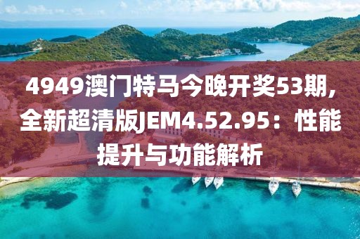 4949澳門特馬今晚開獎53期,全新超清版JEM4.52.95：性能提升與功能解析