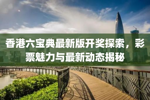 香港六寶典最新版開(kāi)獎(jiǎng)探索，彩票魅力與最新動(dòng)態(tài)揭秘