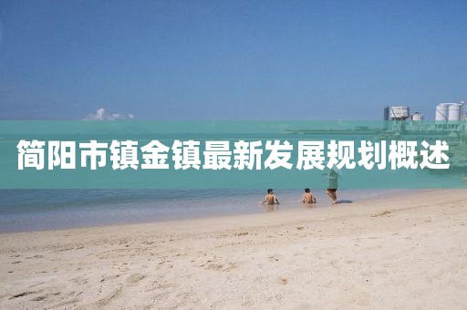 簡陽市鎮(zhèn)金鎮(zhèn)最新發(fā)展規(guī)劃概述