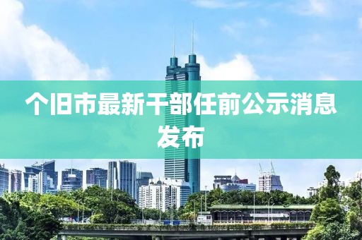 個(gè)舊市最新干部任前公示消息發(fā)布