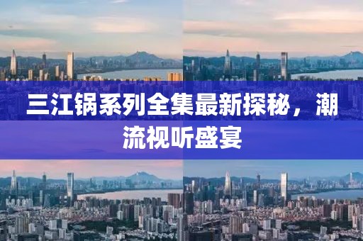 三江鍋系列全集最新探秘，潮流視聽盛宴