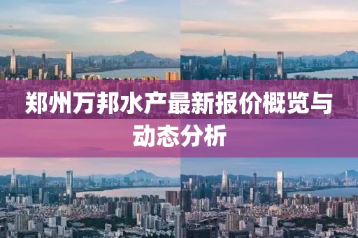 鄭州萬(wàn)邦水產(chǎn)最新報(bào)價(jià)概覽與動(dòng)態(tài)分析