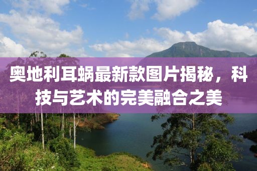 奧地利耳蝸最新款圖片揭秘，科技與藝術的完美融合之美