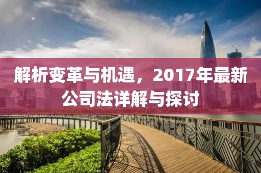解析變革與機遇，2017年最新公司法詳解與探討