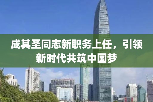成其圣同志新職務上任，引領新時代共筑中國夢