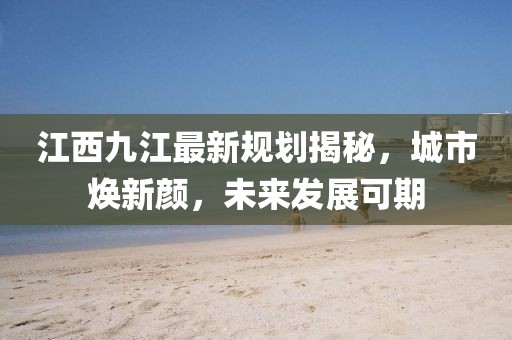 江西九江最新規(guī)劃揭秘，城市煥新顏，未來(lái)發(fā)展可期