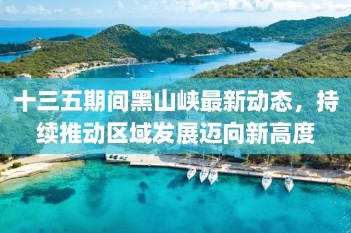 十三五期間黑山峽最新動(dòng)態(tài)，持續(xù)推動(dòng)區(qū)域發(fā)展邁向新高度
