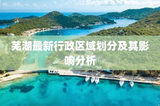 蕪湖最新行政區(qū)域劃分及其影響分析