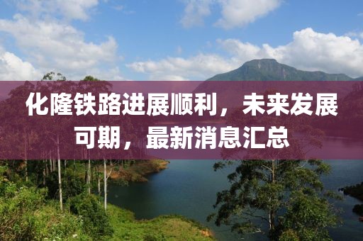 化隆鐵路進(jìn)展順利，未來(lái)發(fā)展可期，最新消息匯總