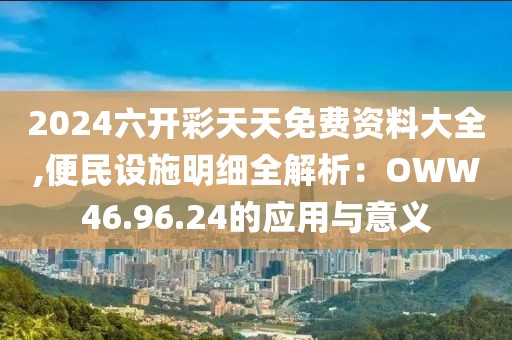 2024六開彩天天免費(fèi)資料大全,便民設(shè)施明細(xì)全解析：OWW46.96.24的應(yīng)用與意義