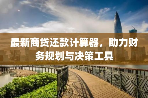 最新商貸還款計算器，助力財務(wù)規(guī)劃與決策工具