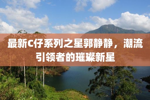 最新C仔系列之星郭靜靜，潮流引領(lǐng)者的璀璨新星
