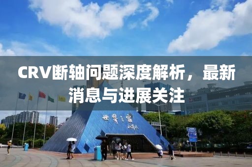 CRV斷軸問題深度解析，最新消息與進(jìn)展關(guān)注