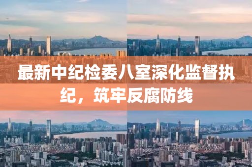 最新中紀(jì)檢委八室深化監(jiān)督執(zhí)紀(jì)，筑牢反腐防線