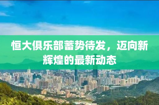 恒大俱樂部蓄勢(shì)待發(fā)，邁向新輝煌的最新動(dòng)態(tài)
